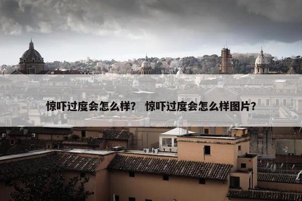 惊吓过度会怎么样？ 惊吓过度会怎么样图片？