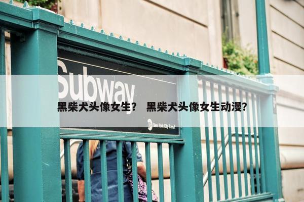 黑柴犬头像女生？ 黑柴犬头像女生动漫？