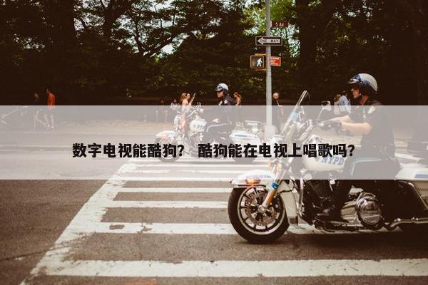 数字电视能酷狗？ 酷狗能在电视上唱歌吗？