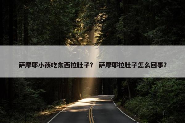 萨摩耶小孩吃东西拉肚子？ 萨摩耶拉肚子怎么回事？