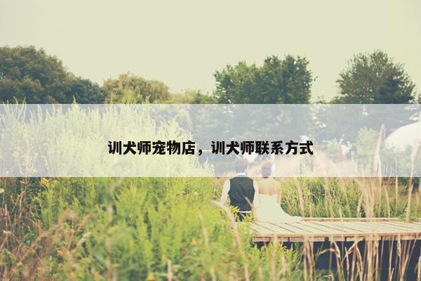 训犬师宠物店，训犬师联系方式