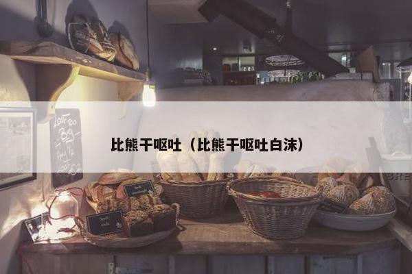 比熊干呕吐（比熊干呕吐白沫）