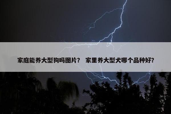 家庭能养大型狗吗图片？ 家里养大型犬哪个品种好？
