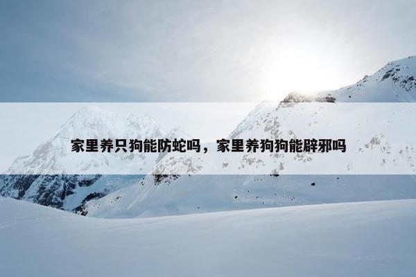 家里养只狗能防蛇吗，家里养狗狗能辟邪吗