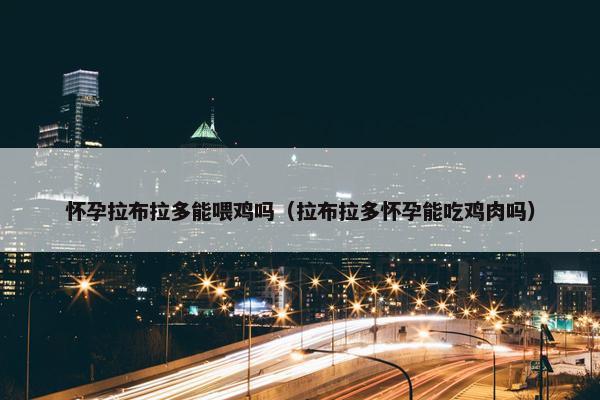 怀孕拉布拉多能喂鸡吗（拉布拉多怀孕能吃鸡肉吗）