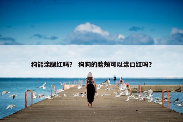 狗能涂腮红吗？ 狗狗的脸颊可以涂口红吗？