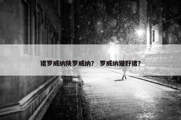 猪罗威纳陕罗威纳？ 罗威纳猎野猪？
