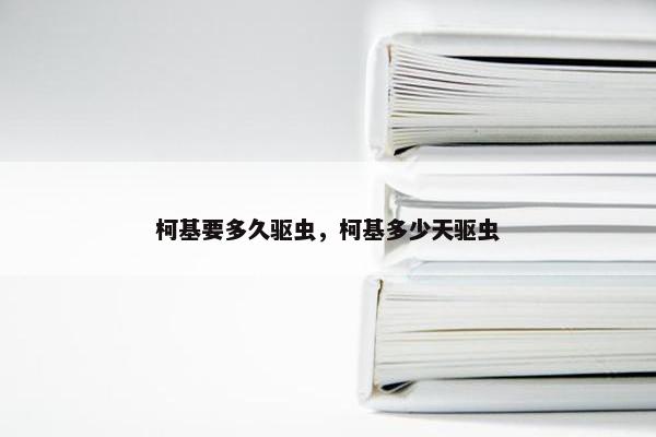 柯基要多久驱虫，柯基多少天驱虫