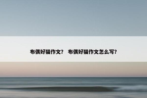 布偶好猫作文？ 布偶好猫作文怎么写？