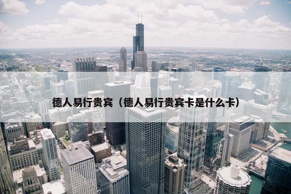 德人易行贵宾（德人易行贵宾卡是什么卡）
