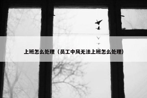 上班怎么处理（员工中风无法上班怎么处理）