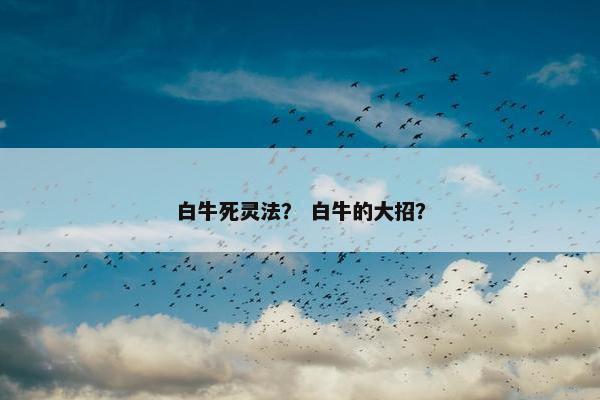 白牛死灵法？ 白牛的大招？