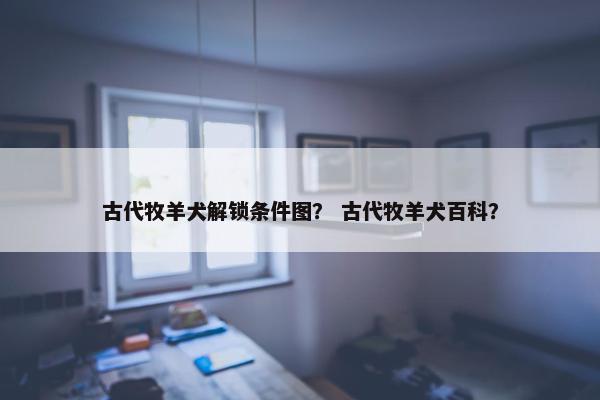 古代牧羊犬解锁条件图？ 古代牧羊犬百科？