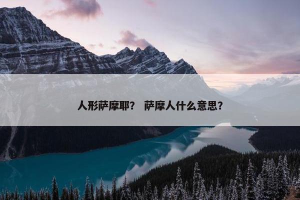 人形萨摩耶？ 萨摩人什么意思？