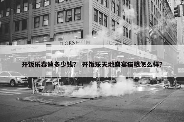 开饭乐泰迪多少钱？ 开饭乐天地盛宴猫粮怎么样？