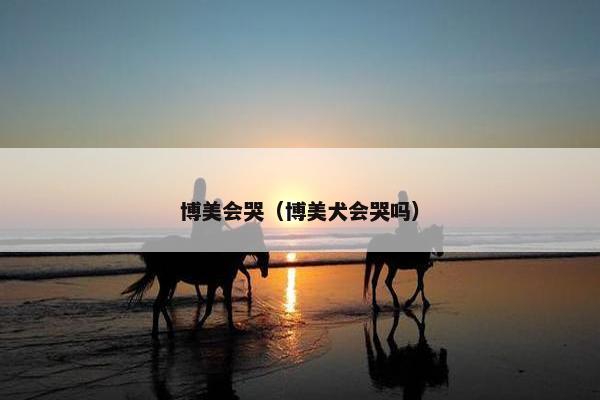 博美会哭（博美犬会哭吗）