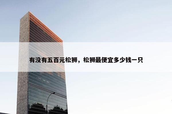 有没有五百元松狮，松狮最便宜多少钱一只