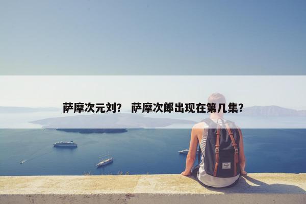 萨摩次元刘？ 萨摩次郎出现在第几集？