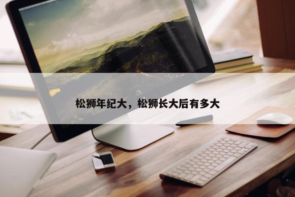 松狮年纪大，松狮长大后有多大