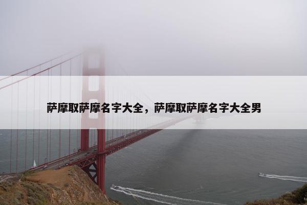 萨摩取萨摩名字大全，萨摩取萨摩名字大全男