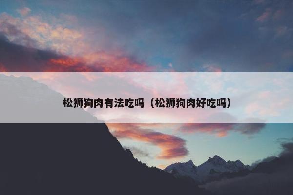 松狮狗肉有法吃吗（松狮狗肉好吃吗）