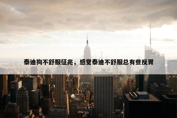 泰迪狗不舒服征兆，感觉泰迪不舒服总有些反胃