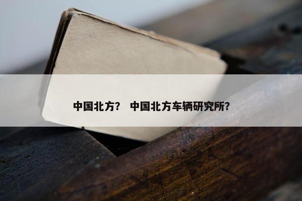 中国北方？ 中国北方车辆研究所？