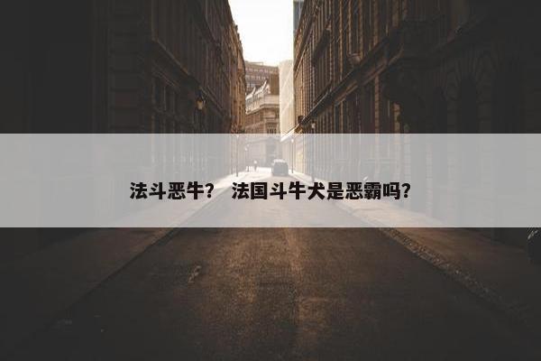 法斗恶牛？ 法国斗牛犬是恶霸吗？