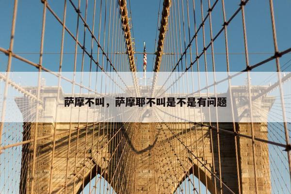 萨摩不叫，萨摩耶不叫是不是有问题