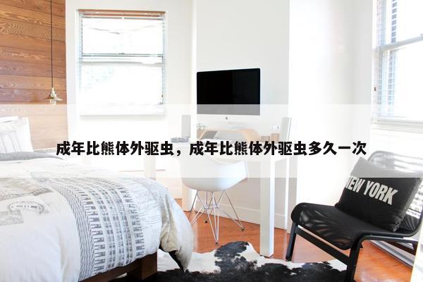 成年比熊体外驱虫，成年比熊体外驱虫多久一次
