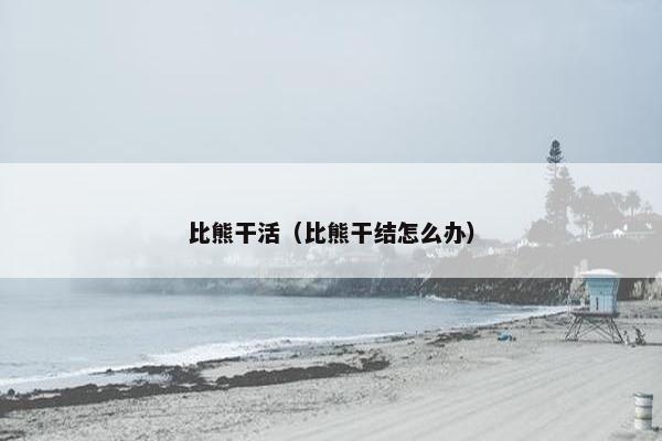 比熊干活（比熊干结怎么办）