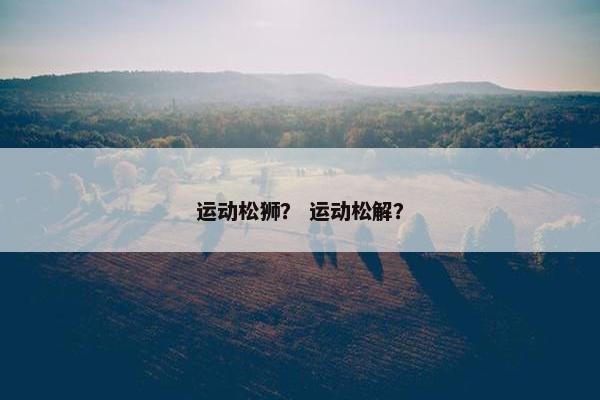 运动松狮？ 运动松解？