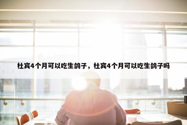 杜宾4个月可以吃生鸽子，杜宾4个月可以吃生鸽子吗