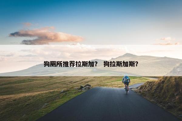 狗厕所推荐拉斯加？ 狗拉斯加斯？
