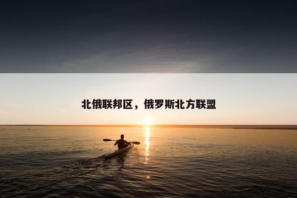 北俄联邦区，俄罗斯北方联盟