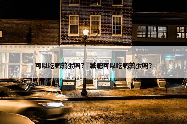 可以吃鹌鹑蛋吗？ 减肥可以吃鹌鹑蛋吗？