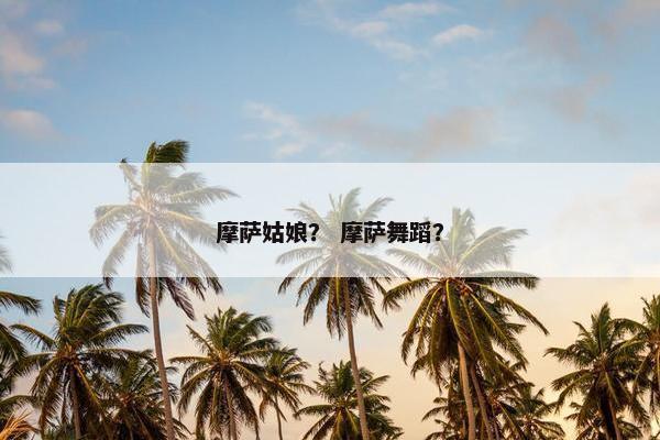 摩萨姑娘？ 摩萨舞蹈？