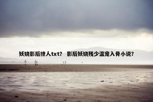 妖娆影后撩人txt？ 影后妖娆残少温宠入骨小说？