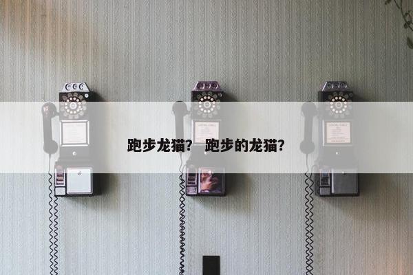 跑步龙猫？ 跑步的龙猫？