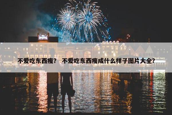 不爱吃东西瘦？ 不爱吃东西瘦成什么样子图片大全？