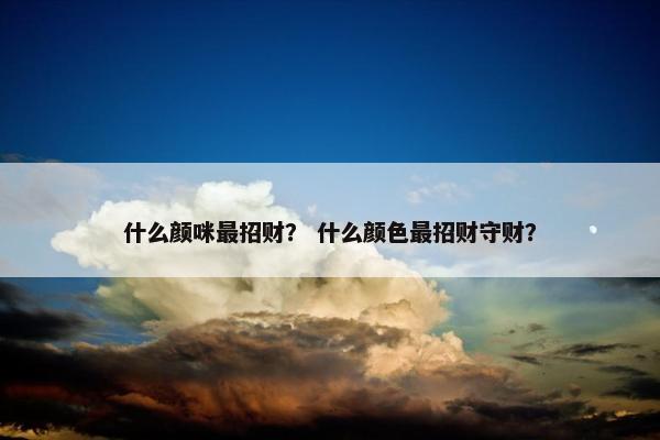 什么颜咪最招财？ 什么颜色最招财守财？