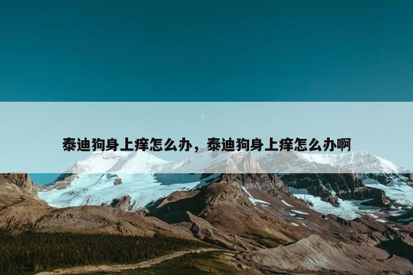 泰迪狗身上痒怎么办，泰迪狗身上痒怎么办啊