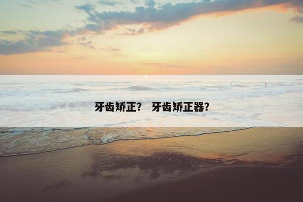 牙齿矫正？ 牙齿矫正器？