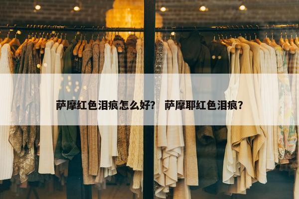 萨摩红色泪痕怎么好？ 萨摩耶红色泪痕？