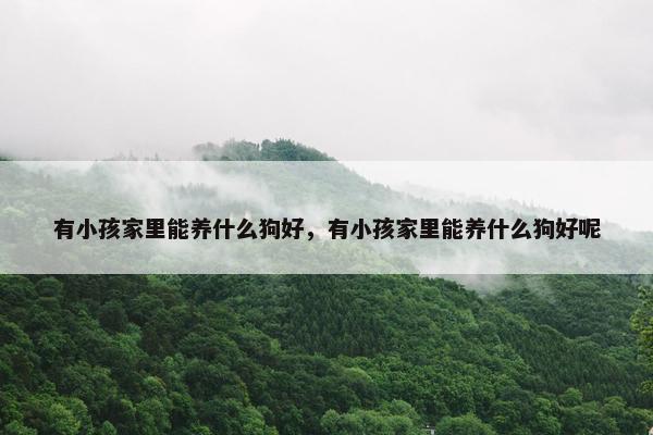 有小孩家里能养什么狗好，有小孩家里能养什么狗好呢