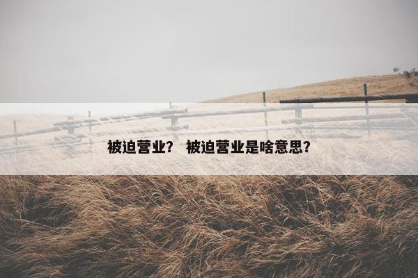 被迫营业？ 被迫营业是啥意思？