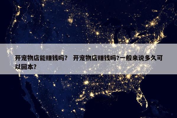 开宠物店能赚钱吗？ 开宠物店赚钱吗?一般来说多久可以回本？