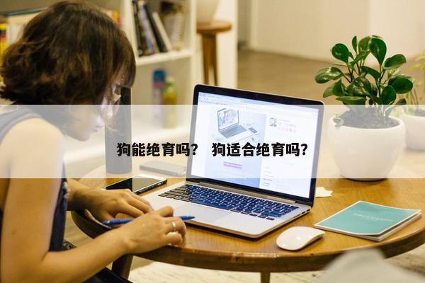 狗能绝育吗？ 狗适合绝育吗？