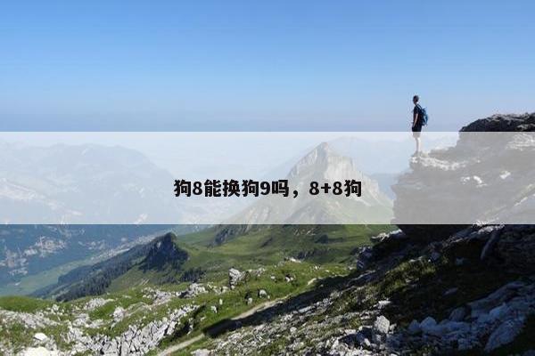 狗8能换狗9吗，8+8狗