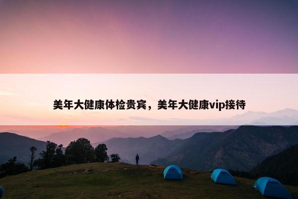 美年大健康体检贵宾，美年大健康vip接待
